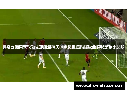 弗洛西诺内末轮领先却崩盘痛失保级良机遗憾降级全城叹息赛季悲歌 弗洛西诺内末轮领先却崩盘痛失保级良机遗憾降级全城叹息赛季悲歌
